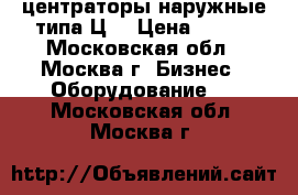 центраторы наружные типа Ц  › Цена ­ 100 - Московская обл., Москва г. Бизнес » Оборудование   . Московская обл.,Москва г.